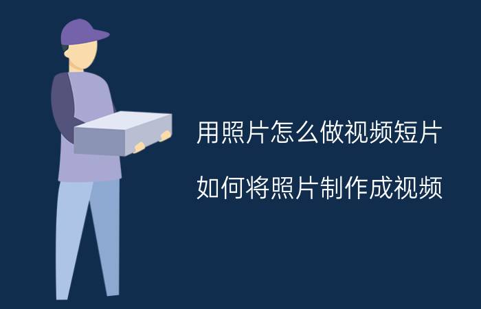 用照片怎么做视频短片 如何将照片制作成视频？